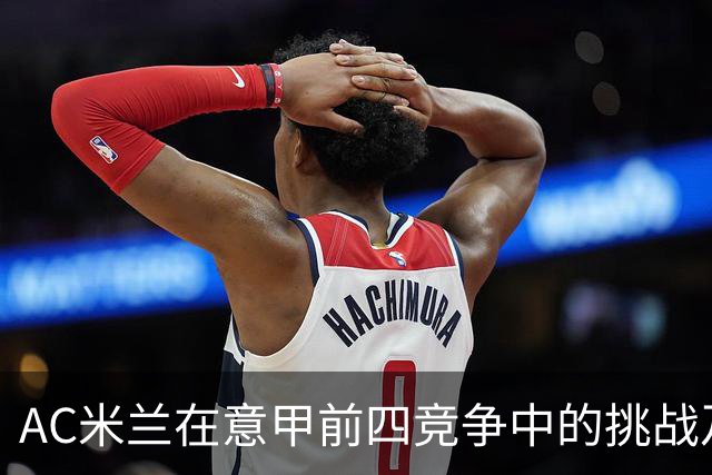AC米兰在意甲前四竞争中的挑战及其关键因素分析